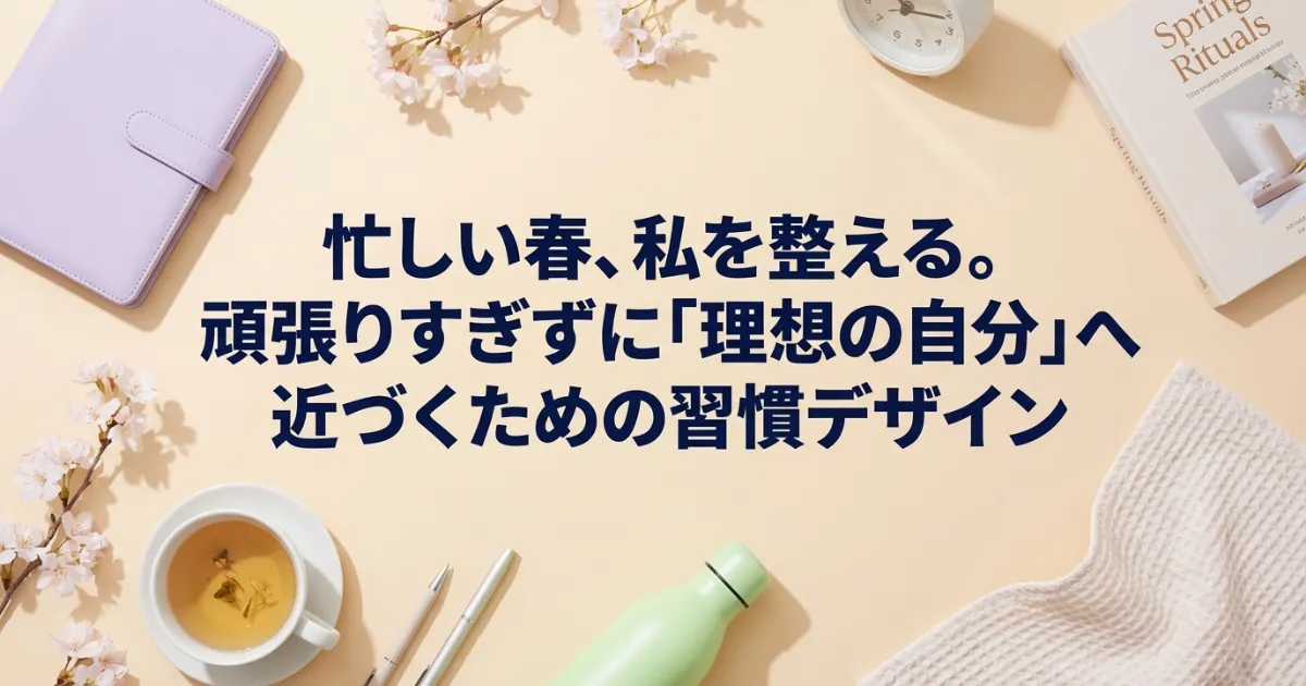 忙しい春、私を整える。頑張りすぎずに「理想の自分」へ近づくための習慣デザイン